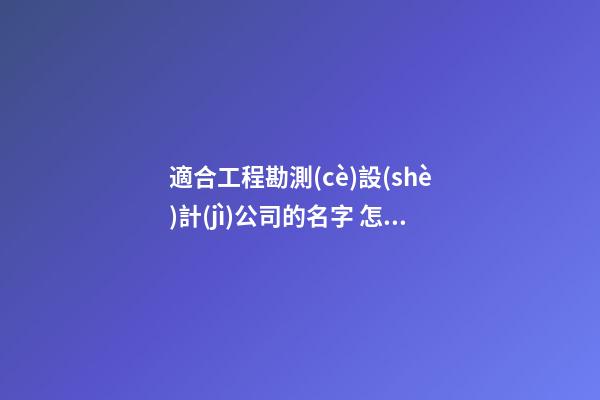 適合工程勘測(cè)設(shè)計(jì)公司的名字 怎樣叫最好-第1張-公司起名-玄機(jī)派